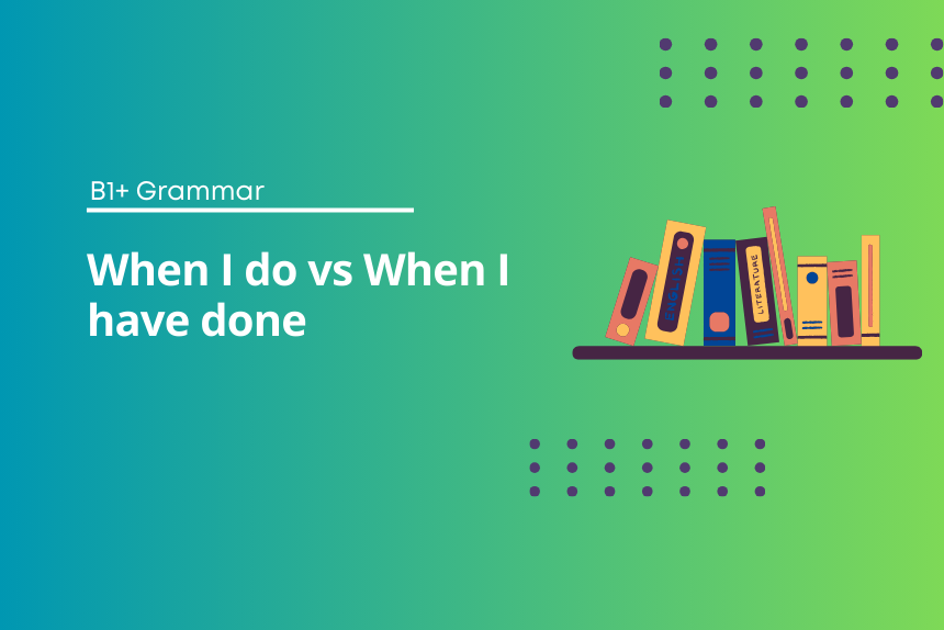 When I Do vs When I Have Done - Exercises